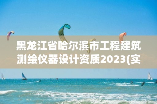 黑龍江省哈爾濱市工程建筑測繪儀器設計資質2023(實時/更新中)