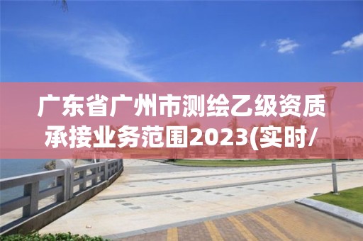 廣東省廣州市測繪乙級資質承接業(yè)務范圍2023(實時/更新中)