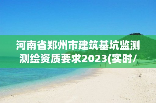 河南省鄭州市建筑基坑監(jiān)測測繪資質(zhì)要求2023(實(shí)時/更新中)