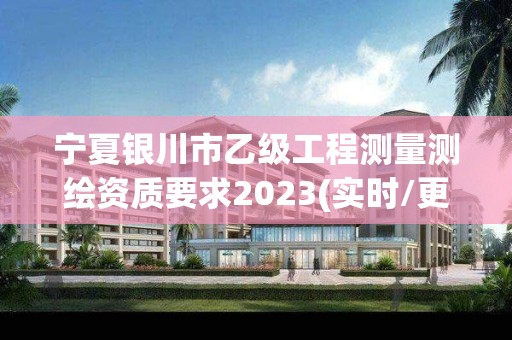 寧夏銀川市乙級工程測量測繪資質要求2023(實時/更新中)