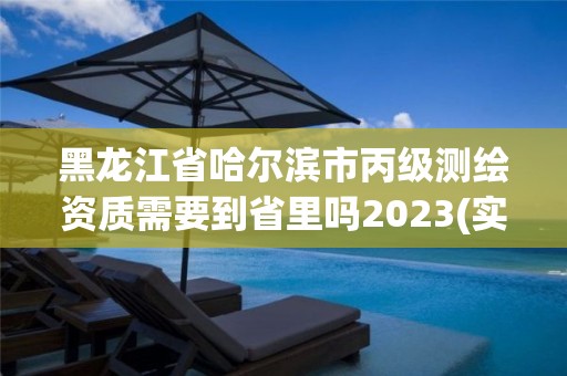 黑龍江省哈爾濱市丙級測繪資質需要到省里嗎2023(實時/更新中)