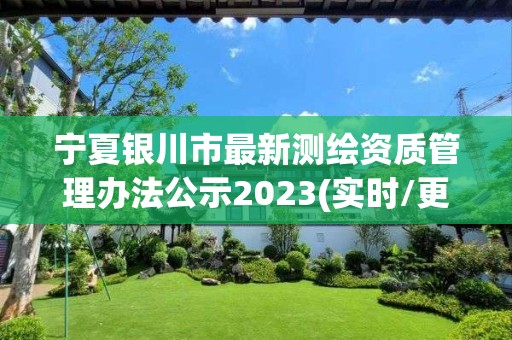 寧夏銀川市最新測繪資質管理辦法公示2023(實時/更新中)