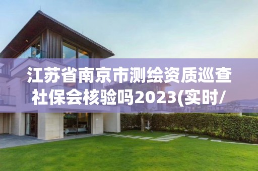 江蘇省南京市測(cè)繪資質(zhì)巡查社保會(huì)核驗(yàn)嗎2023(實(shí)時(shí)/更新中)