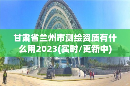 甘肅省蘭州市測繪資質(zhì)有什么用2023(實時/更新中)