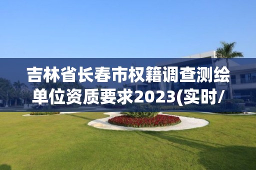 吉林省長春市權(quán)籍調(diào)查測繪單位資質(zhì)要求2023(實(shí)時/更新中)