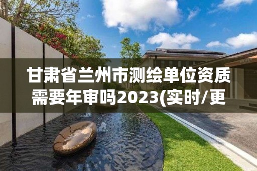 甘肅省蘭州市測繪單位資質需要年審嗎2023(實時/更新中)