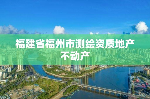 福建省福州市測繪資質(zhì)地產(chǎn)不動產(chǎn)