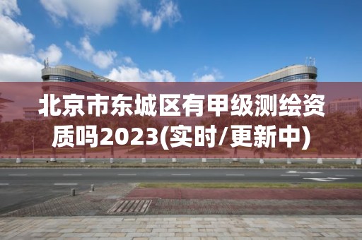 北京市東城區有甲級測繪資質嗎2023(實時/更新中)