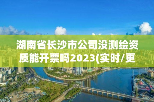 湖南省長沙市公司沒測繪資質能開票嗎2023(實時/更新中)