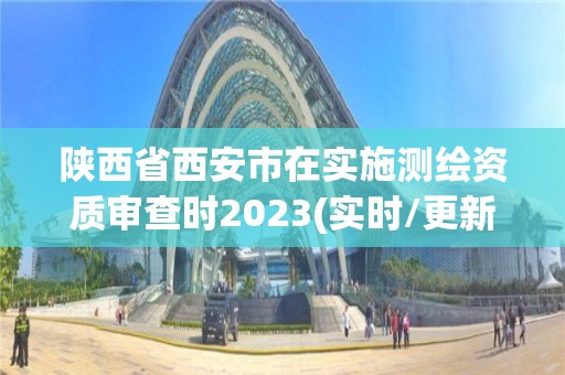 陜西省西安市在實施測繪資質審查時2023(實時/更新中)