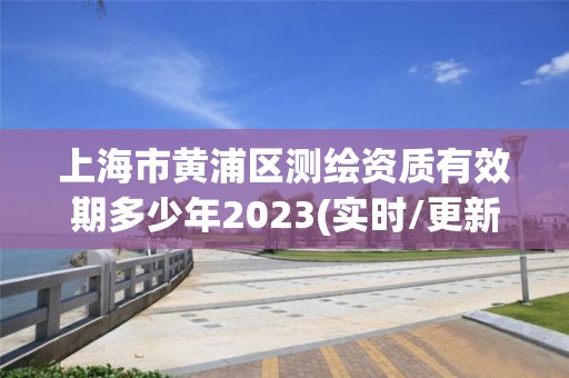 上海市黃浦區測繪資質有效期多少年2023(實時/更新中)