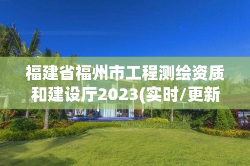 福建省福州市工程測繪資質(zhì)和建設(shè)廳2023(實時/更新中)