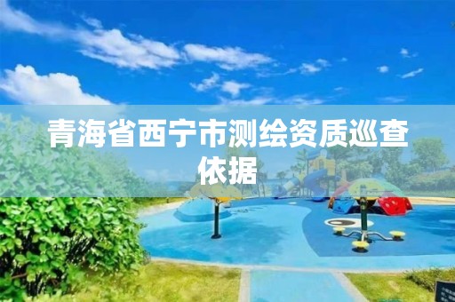 青海省西寧市測(cè)繪資質(zhì)巡查依據(jù)