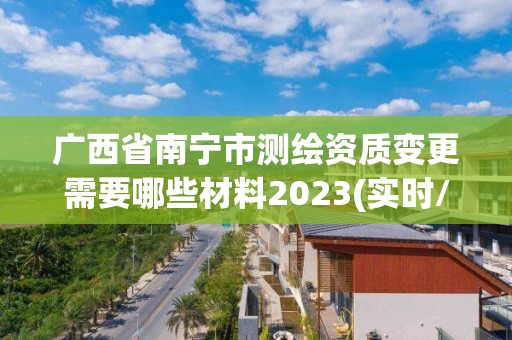 廣西省南寧市測繪資質變更需要哪些材料2023(實時/更新中)