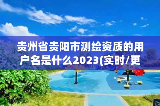 貴州省貴陽市測繪資質的用戶名是什么2023(實時/更新中)