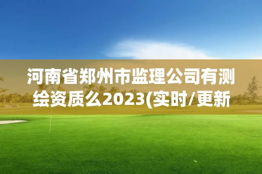 河南省鄭州市監理公司有測繪資質么2023(實時/更新中)