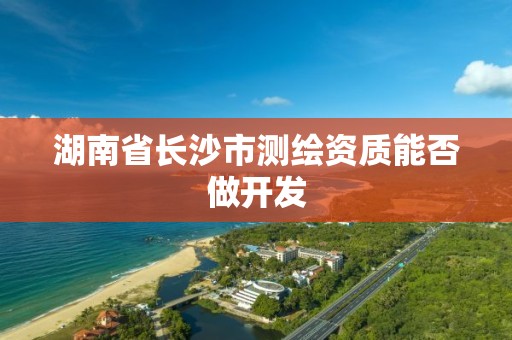 湖南省長沙市測繪資質能否做開發