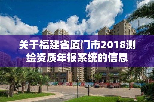 關于福建省廈門市2018測繪資質年報系統的信息