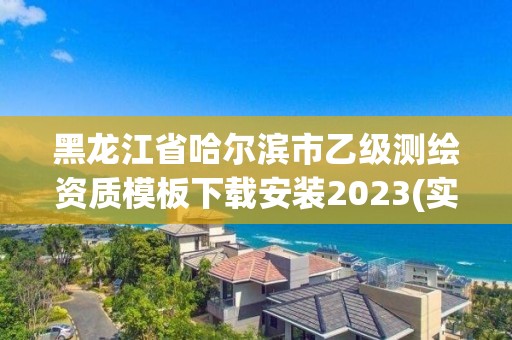 黑龍江省哈爾濱市乙級測繪資質模板下載安裝2023(實時/更新中)