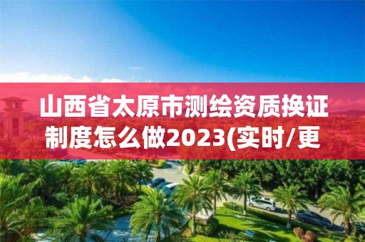 山西省太原市測繪資質換證制度怎么做2023(實時/更新中)