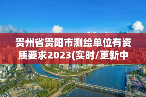 貴州省貴陽市測繪單位有資質要求2023(實時/更新中)