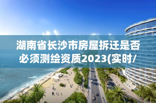 湖南省長沙市房屋拆遷是否必須測繪資質2023(實時/更新中)