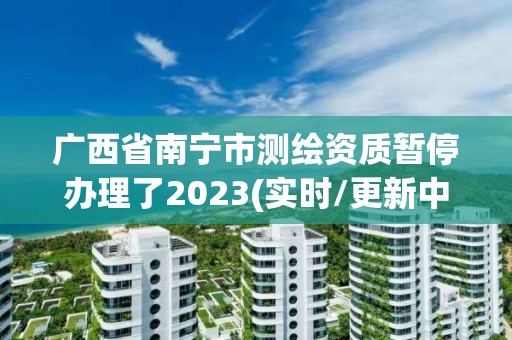 廣西省南寧市測繪資質(zhì)暫停辦理了2023(實時/更新中)