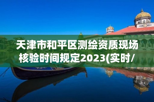 天津市和平區測繪資質現場核驗時間規定2023(實時/更新中)