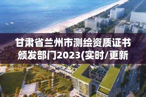 甘肅省蘭州市測繪資質證書頒發部門2023(實時/更新中)