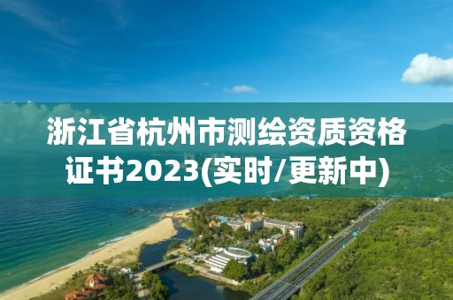 浙江省杭州市測繪資質資格證書2023(實時/更新中)