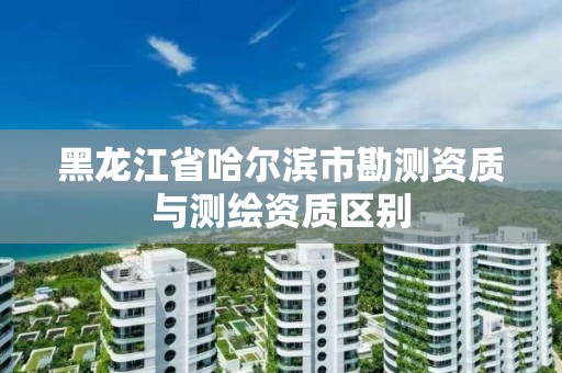 黑龍江省哈爾濱市勘測資質與測繪資質區別