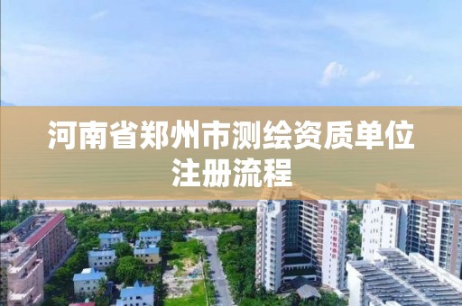 河南省鄭州市測繪資質(zhì)單位注冊流程