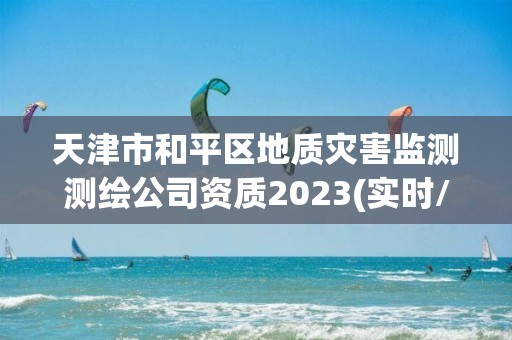 天津市和平區地質災害監測測繪公司資質2023(實時/更新中)