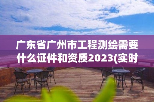 廣東省廣州市工程測(cè)繪需要什么證件和資質(zhì)2023(實(shí)時(shí)/更新中)