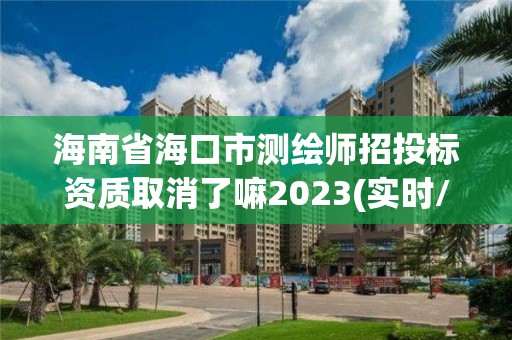 海南省海口市測繪師招投標資質取消了嘛2023(實時/更新中)