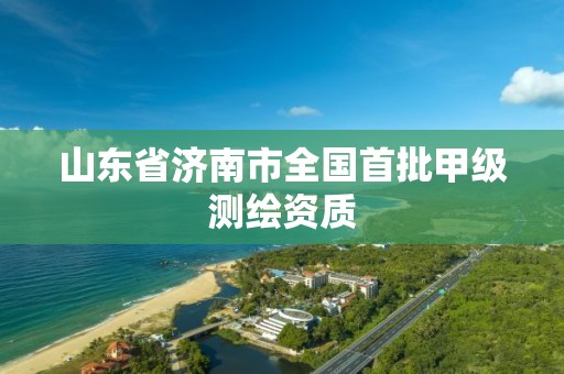 山東省濟南市全國首批甲級測繪資質