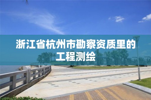 浙江省杭州市勘察資質(zhì)里的工程測繪