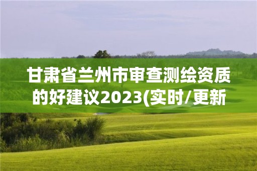 甘肅省蘭州市審查測繪資質的好建議2023(實時/更新中)