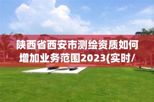 陜西省西安市測繪資質如何增加業務范圍2023(實時/更新中)