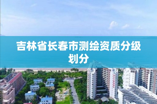 吉林省長春市測繪資質分級劃分