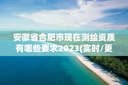 安徽省合肥市現在測繪資質有哪些要求2023(實時/更新中)