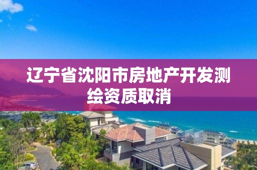 遼寧省沈陽市房地產開發測繪資質取消