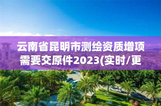 云南省昆明市測繪資質增項需要交原件2023(實時/更新中)