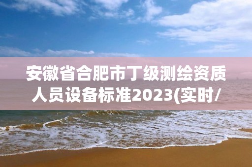 安徽省合肥市丁級(jí)測(cè)繪資質(zhì)人員設(shè)備標(biāo)準(zhǔn)2023(實(shí)時(shí)/更新中)