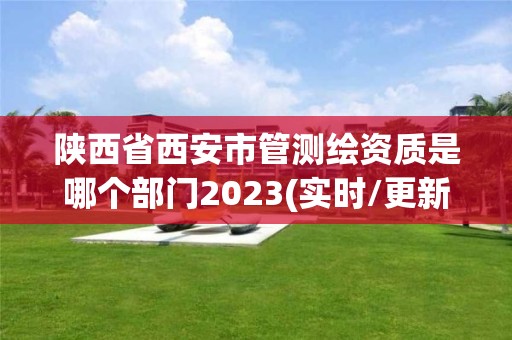 陜西省西安市管測繪資質(zhì)是哪個(gè)部門2023(實(shí)時(shí)/更新中)