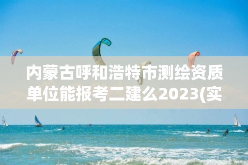 內蒙古呼和浩特市測繪資質單位能報考二建么2023(實時/更新中)