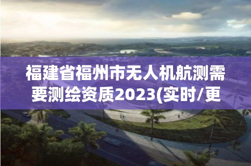 福建省福州市無人機航測需要測繪資質(zhì)2023(實時/更新中)