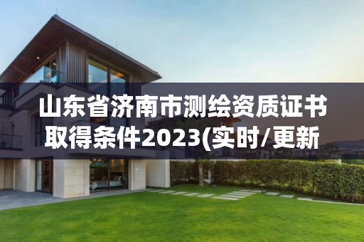 山東省濟南市測繪資質證書取得條件2023(實時/更新中)