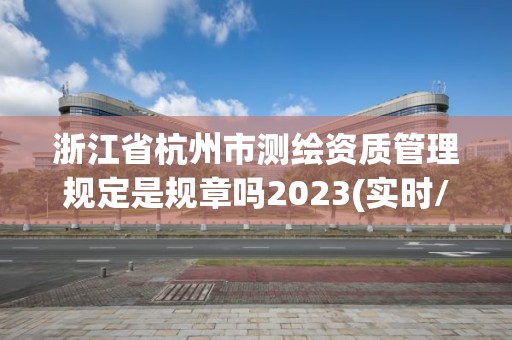 浙江省杭州市測(cè)繪資質(zhì)管理規(guī)定是規(guī)章嗎2023(實(shí)時(shí)/更新中)