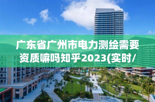 廣東省廣州市電力測繪需要資質嘛嗎知乎2023(實時/更新中)